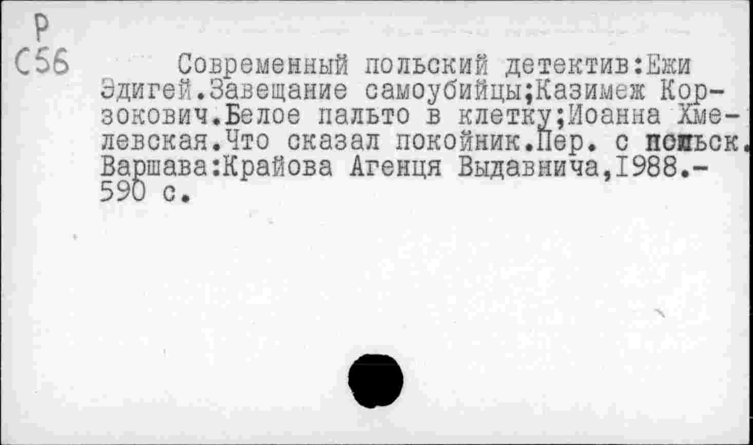 ﻿р
С56 Современный польский детектив:Ежи Эдигей.Завещание самоубийцы;Казимеж Кор-зокович.Белое пальто в клетку;Иоанна Хмелевская.Что сказал покойник.Пер. с попьск Варшава:Крайова Агенця Выдавнича,1988.-